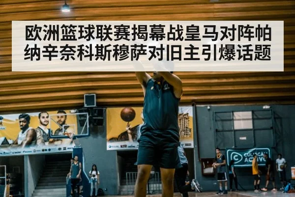 欧洲篮球联赛揭幕战皇马对阵帕纳辛奈科斯穆萨对旧主引爆话题