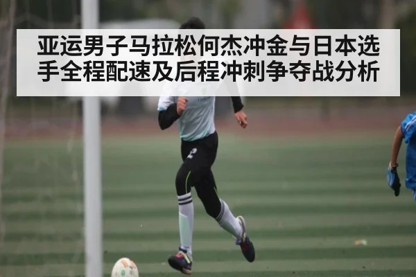 亚运男子马拉松何杰冲金与日本选手全程配速及后程冲刺争夺战分析