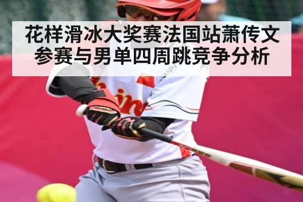 花样滑冰大奖赛法国站萧传文参赛与男单四周跳竞争分析