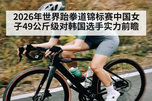 2026年世界跆拳道锦标赛中国女子49公斤级对韩国选手实力前瞻