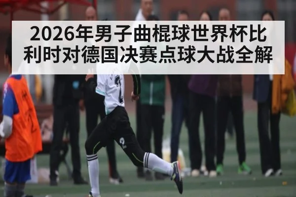 2026年男子曲棍球世界杯比利时对德国决赛点球大战全解
