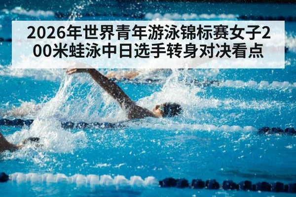 2026年世界青年游泳锦标赛女子200米蛙泳中日选手转身对决看点